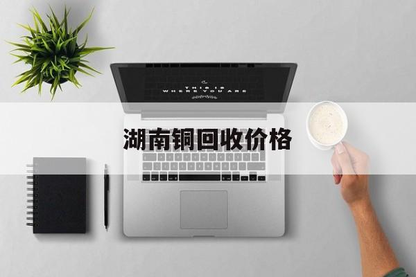 湖南废铜价格最新动态与小巷宝藏小店探秘